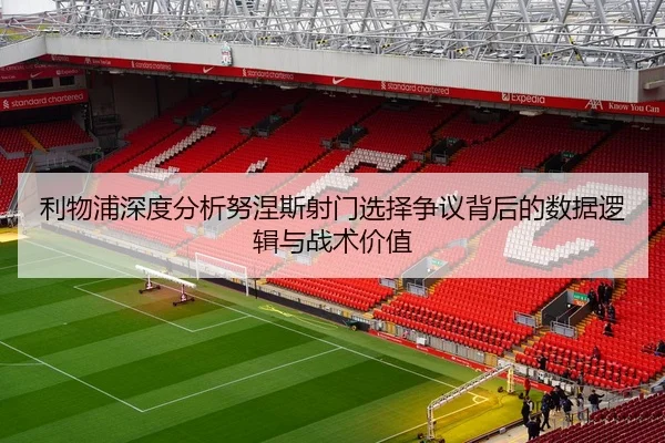 利物浦深度分析努涅斯射门选择争议背后的数据逻辑与战术价值