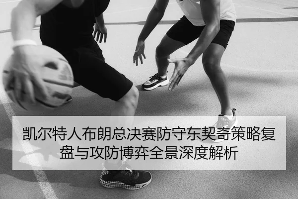 凯尔特人布朗总决赛防守东契奇策略复盘与攻防博弈全景深度解析