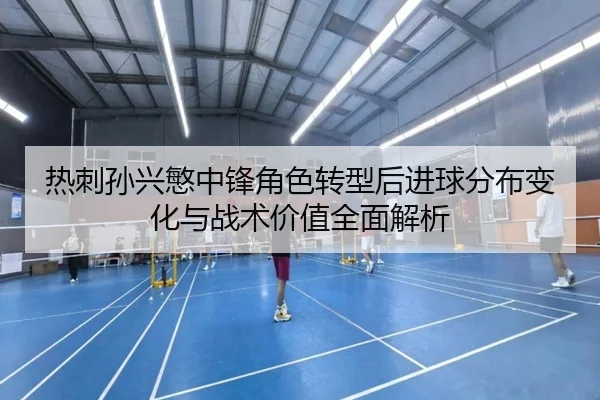 热刺孙兴慜中锋角色转型后进球分布变化与战术价值全面解析