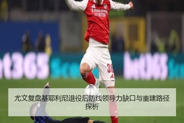 尤文复盘基耶利尼退役后防线领导力缺口与重建路径探析