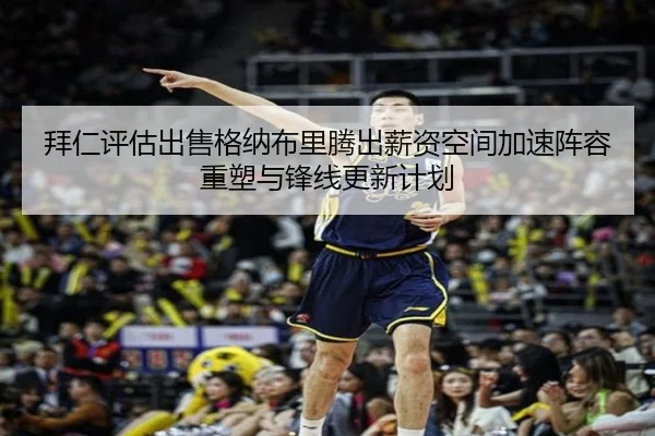 拜仁评估出售格纳布里腾出薪资空间加速阵容重塑与锋线更新计划