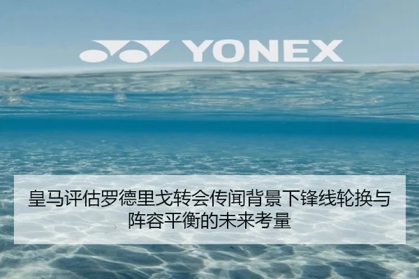 皇马评估罗德里戈转会传闻背景下锋线轮换与阵容平衡的未来考量