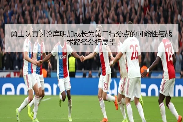 勇士认真讨论库明加成长为第二得分点的可能性与战术路径分析展望