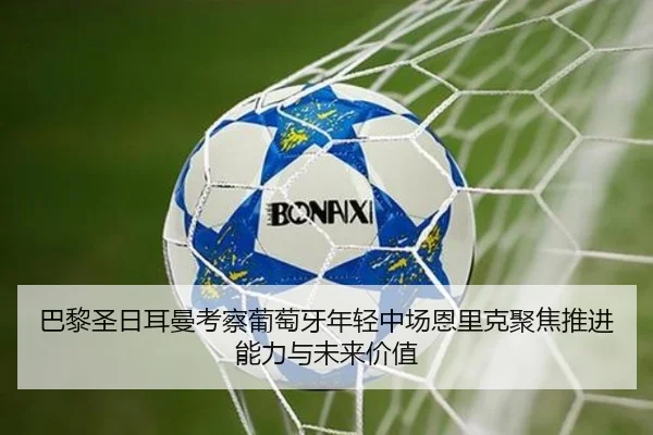 巴黎圣日耳曼考察葡萄牙年轻中场恩里克聚焦推进能力与未来价值